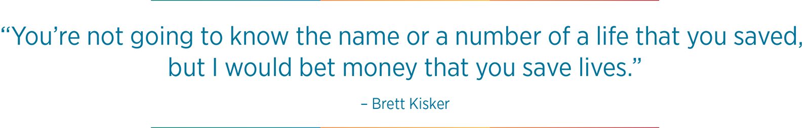 "You're not going to know the name or a number of a life that you saved, but I would bet money that you save lives." - Brett Kisker